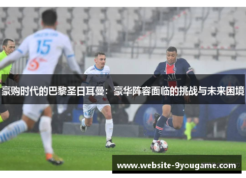 豪购时代的巴黎圣日耳曼：豪华阵容面临的挑战与未来困境