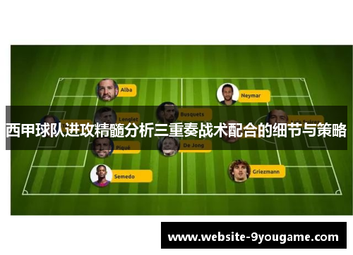 西甲球队进攻精髓分析三重奏战术配合的细节与策略