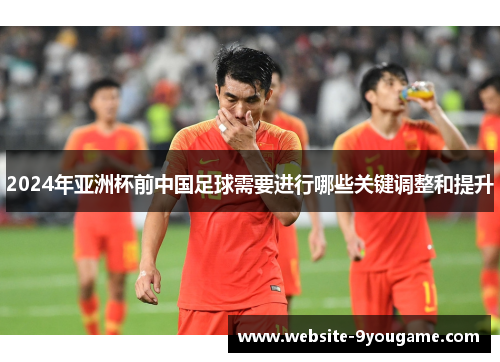 2024年亚洲杯前中国足球需要进行哪些关键调整和提升