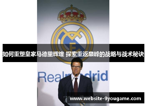 如何重塑皇家马德里辉煌 探索重返巅峰的战略与战术秘诀