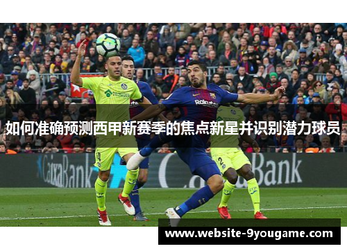 如何准确预测西甲新赛季的焦点新星并识别潜力球员