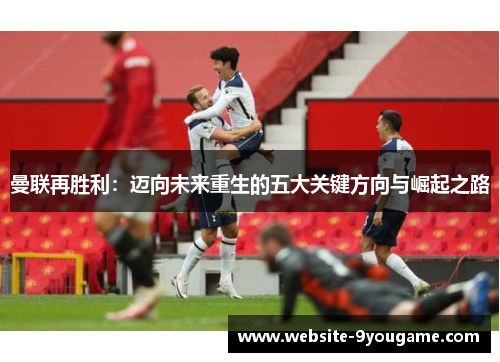 曼联再胜利：迈向未来重生的五大关键方向与崛起之路