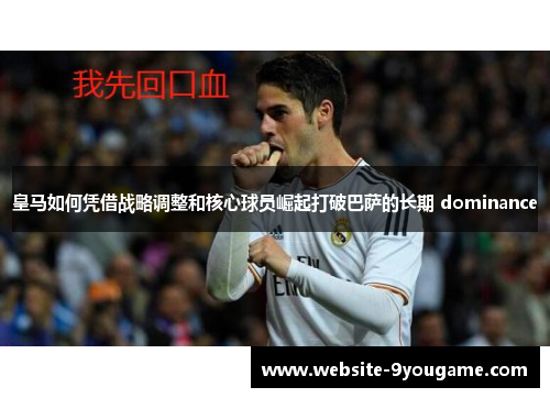 皇马如何凭借战略调整和核心球员崛起打破巴萨的长期 dominance