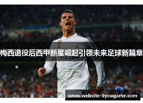 梅西退役后西甲新星崛起引领未来足球新篇章