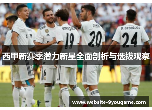 西甲新赛季潜力新星全面剖析与选拔观察