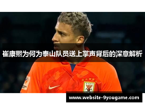 崔康熙为何为泰山队员送上掌声背后的深意解析