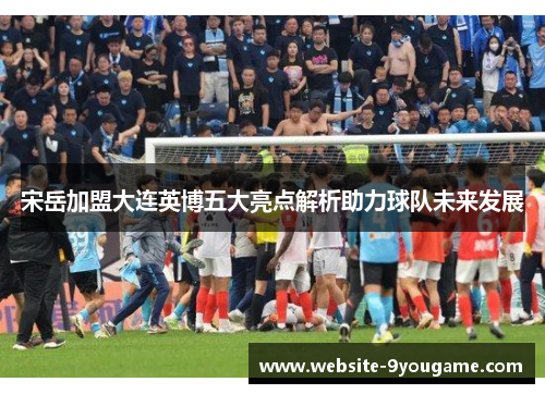 宋岳加盟大连英博五大亮点解析助力球队未来发展