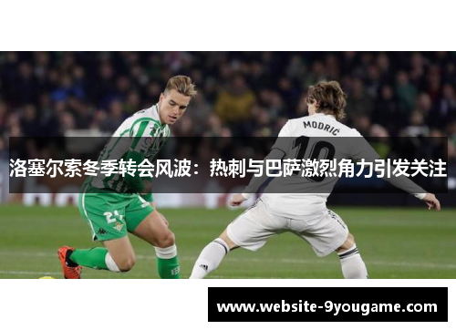洛塞尔索冬季转会风波：热刺与巴萨激烈角力引发关注