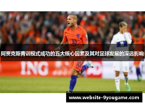 阿贾克斯青训模式成功的五大核心因素及其对足球发展的深远影响