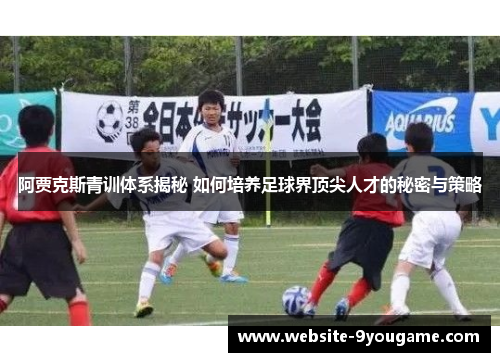 阿贾克斯青训体系揭秘 如何培养足球界顶尖人才的秘密与策略