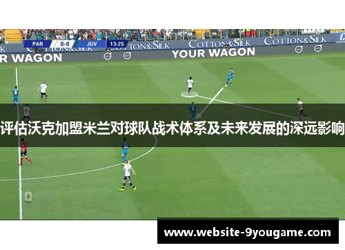 评估沃克加盟米兰对球队战术体系及未来发展的深远影响