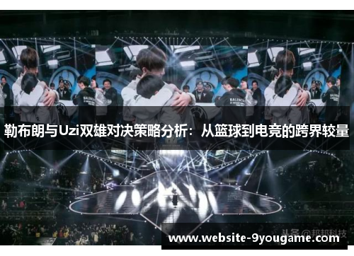 勒布朗与Uzi双雄对决策略分析：从篮球到电竞的跨界较量