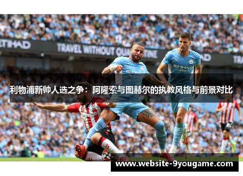 利物浦新帅人选之争：阿隆索与图赫尔的执教风格与前景对比