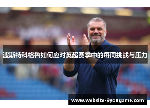 波斯特科格鲁如何应对英超赛季中的每周挑战与压力
