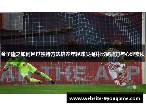 金子隆之如何通过独特方法培养年轻球员提升比赛能力与心理素质