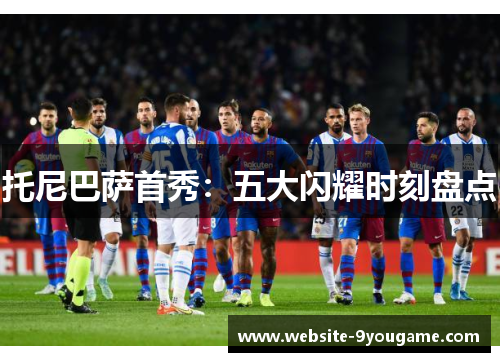 托尼巴萨首秀：五大闪耀时刻盘点