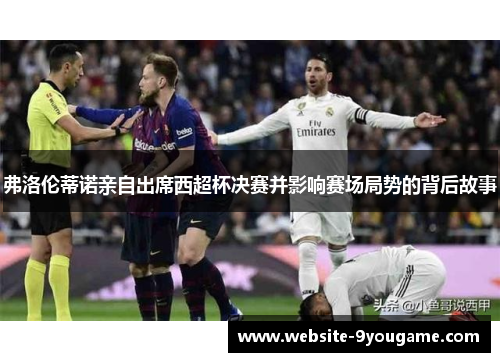 弗洛伦蒂诺亲自出席西超杯决赛并影响赛场局势的背后故事