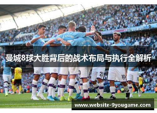 曼城8球大胜背后的战术布局与执行全解析