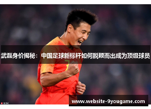 武磊身价揭秘：中国足球新标杆如何脱颖而出成为顶级球员