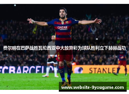 费尔明在巴萨战胜瓦伦西亚中大放异彩为球队胜利立下赫赫战功