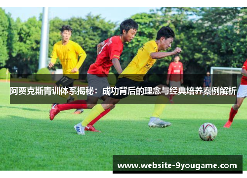 阿贾克斯青训体系揭秘：成功背后的理念与经典培养案例解析