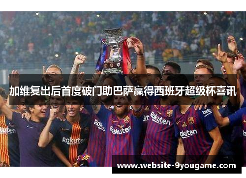 加维复出后首度破门助巴萨赢得西班牙超级杯喜讯