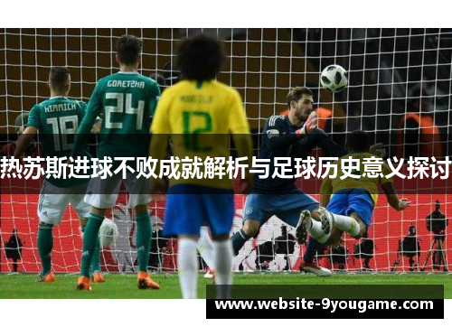热苏斯进球不败成就解析与足球历史意义探讨
