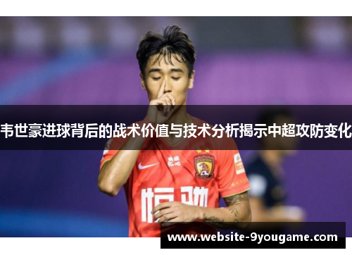 韦世豪进球背后的战术价值与技术分析揭示中超攻防变化