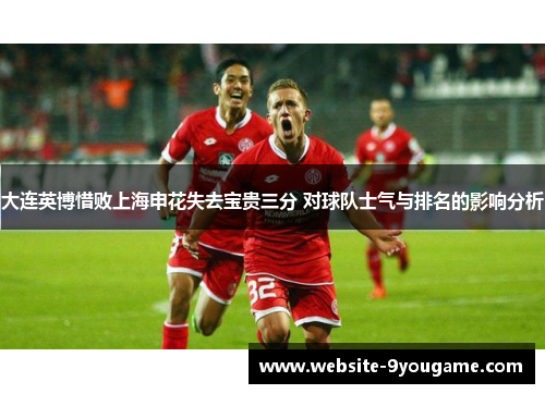 大连英博惜败上海申花失去宝贵三分 对球队士气与排名的影响分析