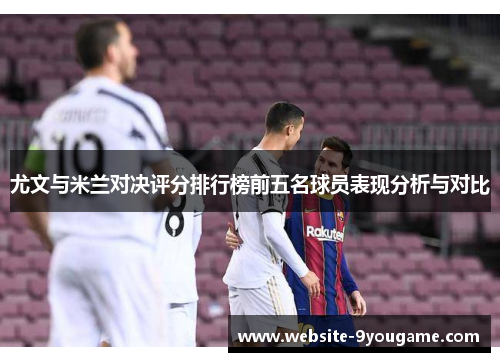 尤文与米兰对决评分排行榜前五名球员表现分析与对比