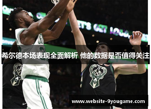 希尔德本场表现全面解析 他的数据是否值得关注