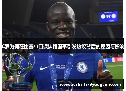 C罗为何在比赛中口误认错国家引发热议背后的原因与影响