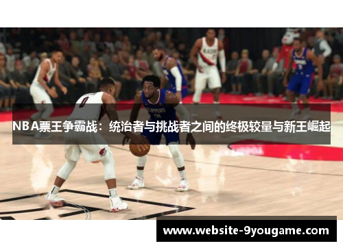 NBA票王争霸战：统治者与挑战者之间的终极较量与新王崛起