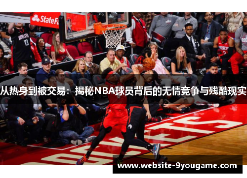 从热身到被交易：揭秘NBA球员背后的无情竞争与残酷现实