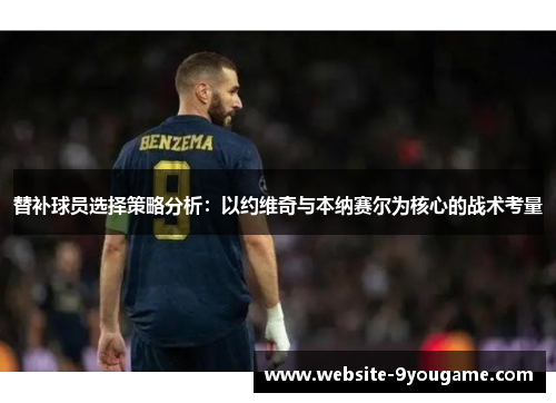 替补球员选择策略分析：以约维奇与本纳赛尔为核心的战术考量