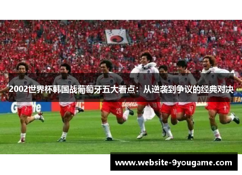 2002世界杯韩国战葡萄牙五大看点：从逆袭到争议的经典对决