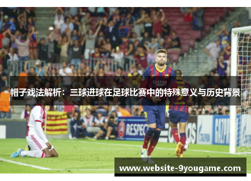 帽子戏法解析：三球进球在足球比赛中的特殊意义与历史背景