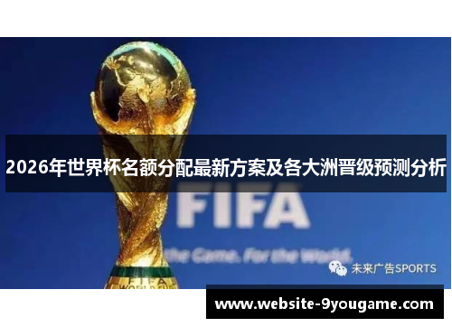 2026年世界杯名额分配最新方案及各大洲晋级预测分析