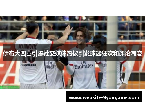 伊布大四喜引爆社交媒体热议引发球迷狂欢和评论潮流