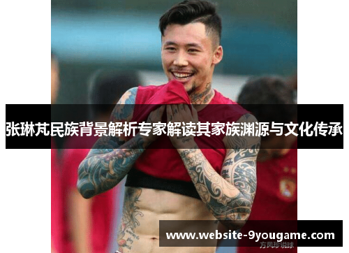 张琳芃民族背景解析专家解读其家族渊源与文化传承