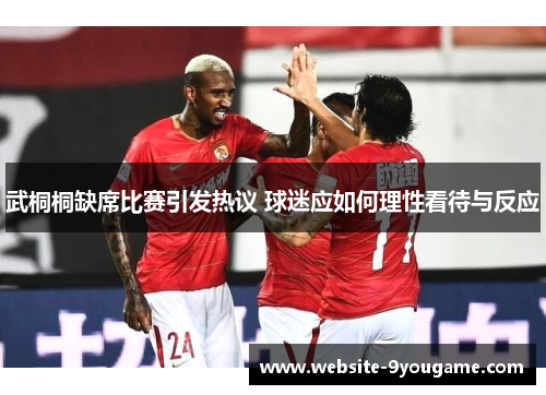 武桐桐缺席比赛引发热议 球迷应如何理性看待与反应