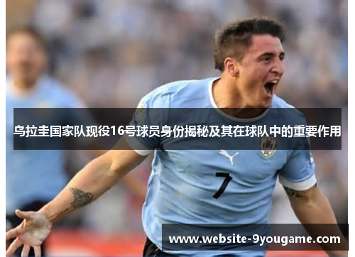 乌拉圭国家队现役16号球员身份揭秘及其在球队中的重要作用