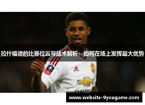 拉什福德的比赛位置与战术解析：如何在场上发挥最大优势