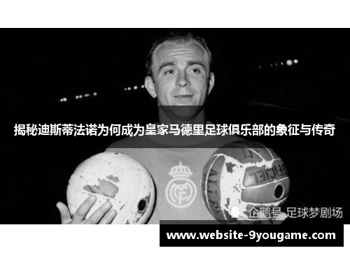 揭秘迪斯蒂法诺为何成为皇家马德里足球俱乐部的象征与传奇