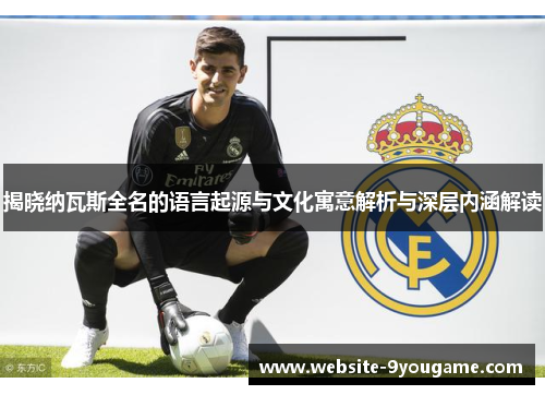 揭晓纳瓦斯全名的语言起源与文化寓意解析与深层内涵解读