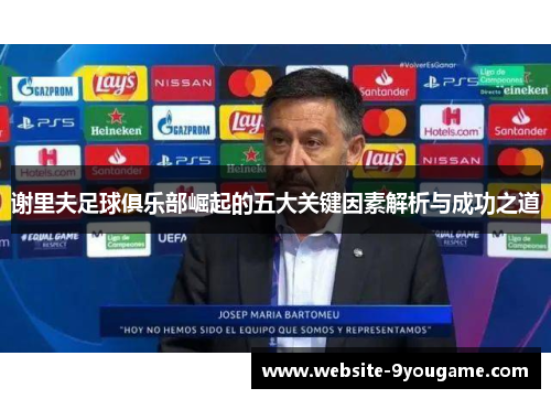 谢里夫足球俱乐部崛起的五大关键因素解析与成功之道