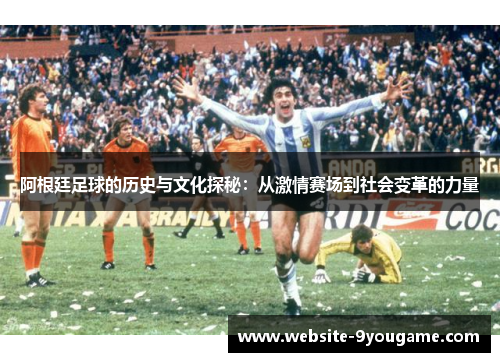阿根廷足球的历史与文化探秘：从激情赛场到社会变革的力量