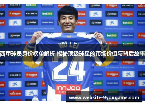 西甲球员身价榜单解析 揭秘顶级球星的市场价值与背后故事